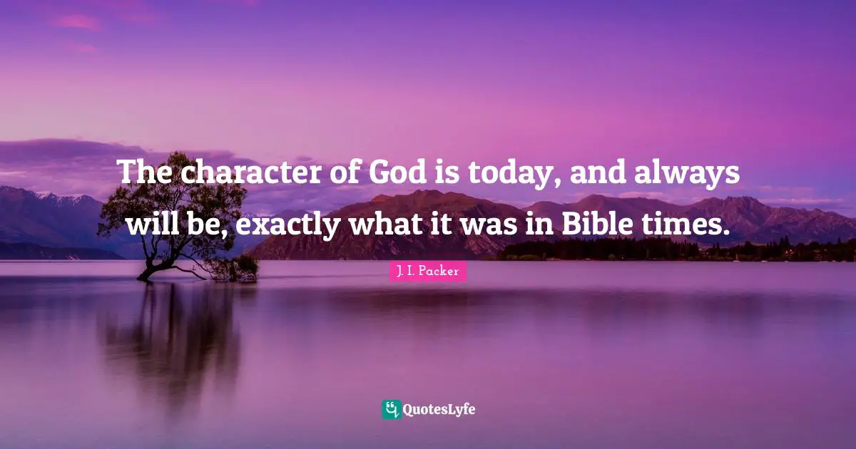 The character of God is today, and always will be, exactly what it was in Bible times.