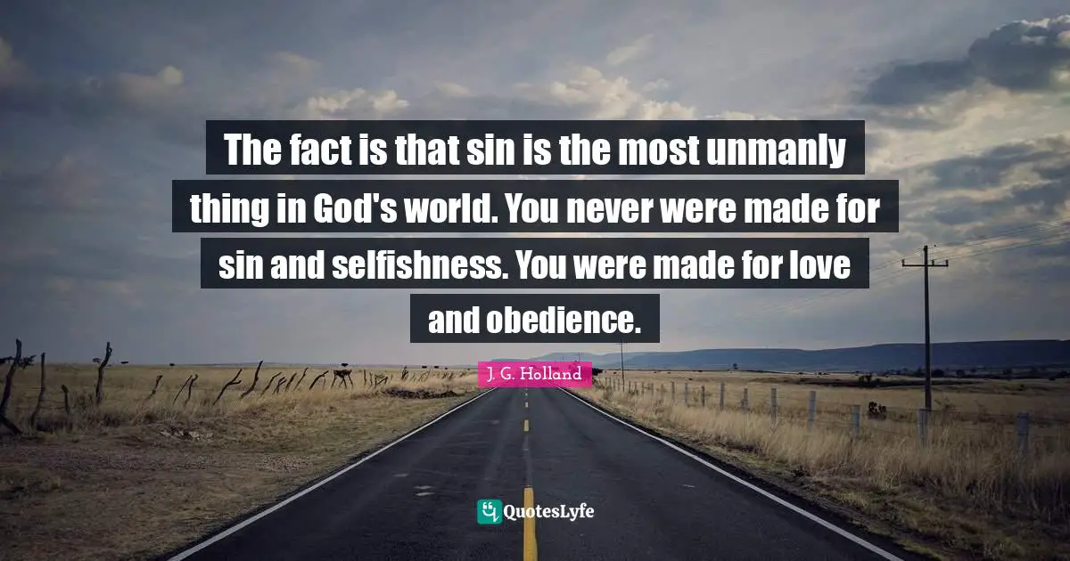 The fact is that sin is the most unmanly thing in God's world. You never were made for sin and selfishness. You were made for love and obedience.
