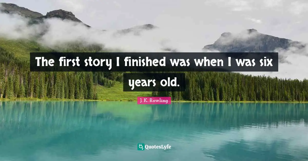 The first story I finished was when I was six years old.