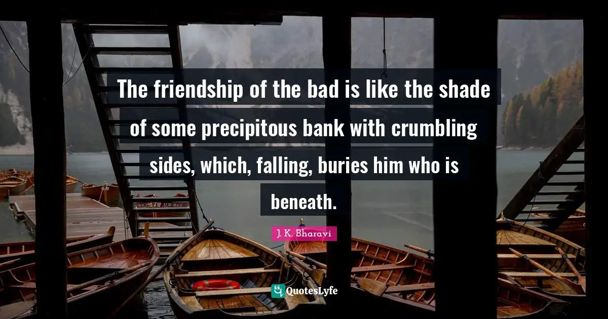 The friendship of the bad is like the shade of some precipitous bank with crumbling sides, which, falling, buries him who is beneath.