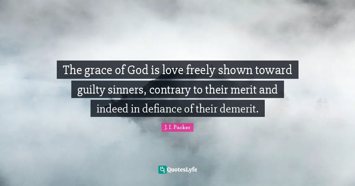The grace of God is love freely shown toward guilty sinners, contrary to their merit and indeed in defiance of their demerit.