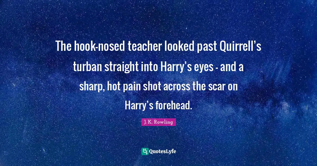Hook Quotes: "The hook-nosed teacher looked past Quirrell’s turban straight into Harry’s eyes — and a sharp, hot pain shot across the scar on Harry’s forehead."