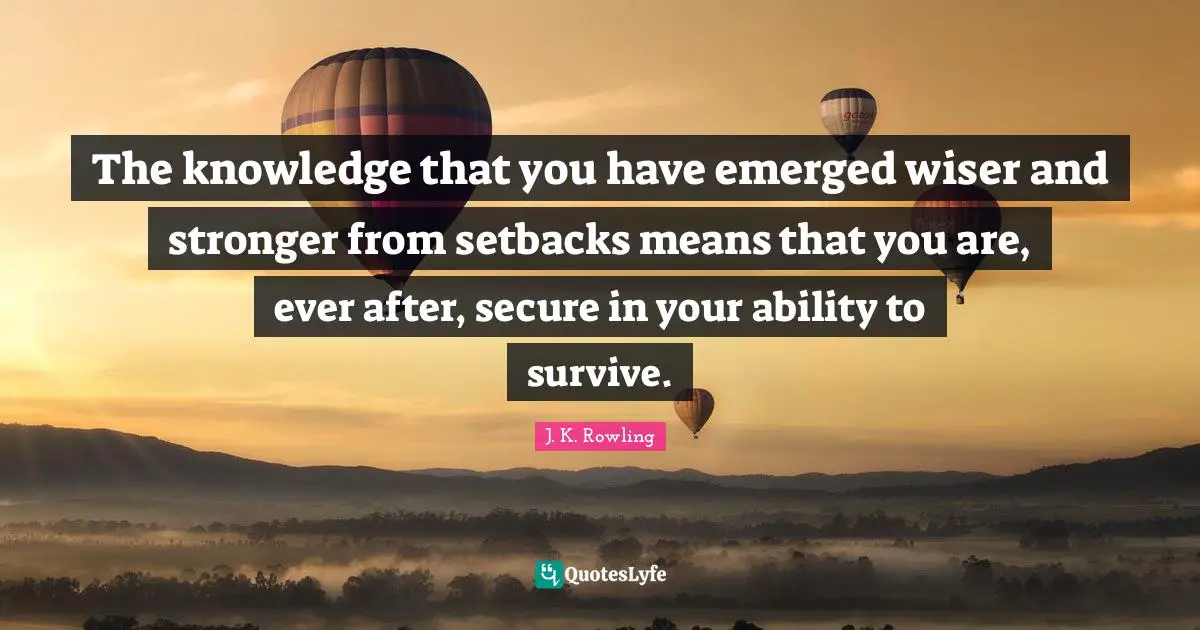 The knowledge that you have emerged wiser and stronger from setbacks means that you are, ever after, secure in your ability to survive.