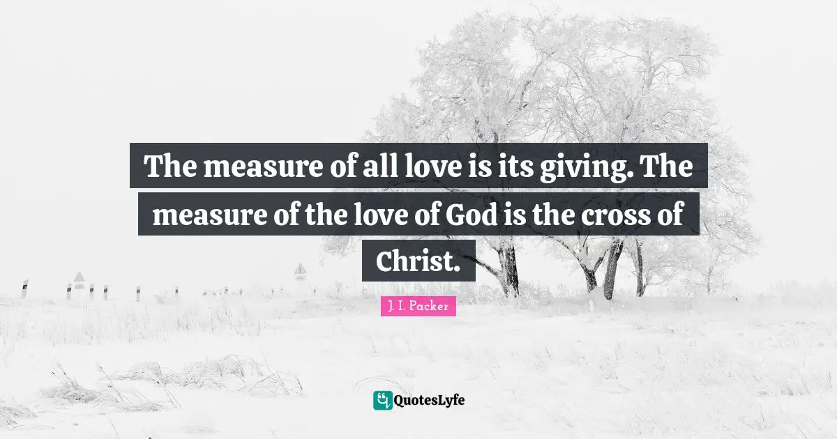The measure of all love is its giving. The measure of the love of God is the cross of Christ.