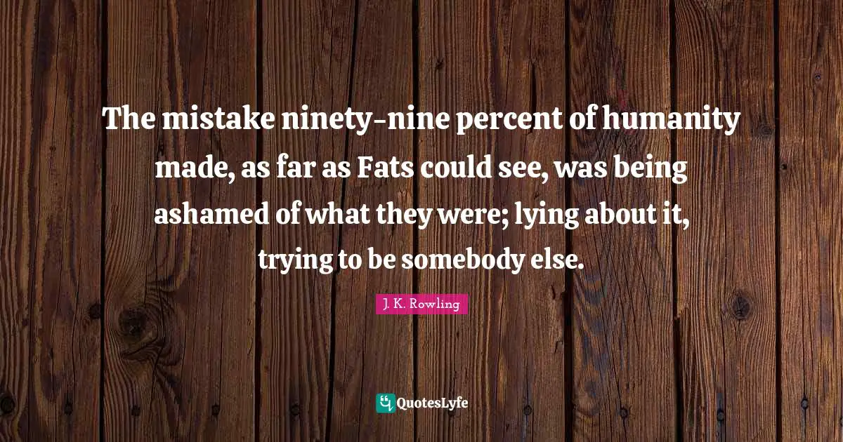The mistake ninety-nine percent of humanity made, as far as Fats could see, was being ashamed of what they were; lying about it, trying to be somebody else.