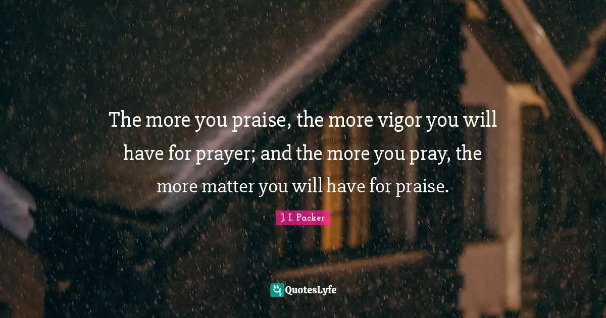 The more you praise, the more vigor you will have for prayer; and the more you pray, the more matter you will have for praise.