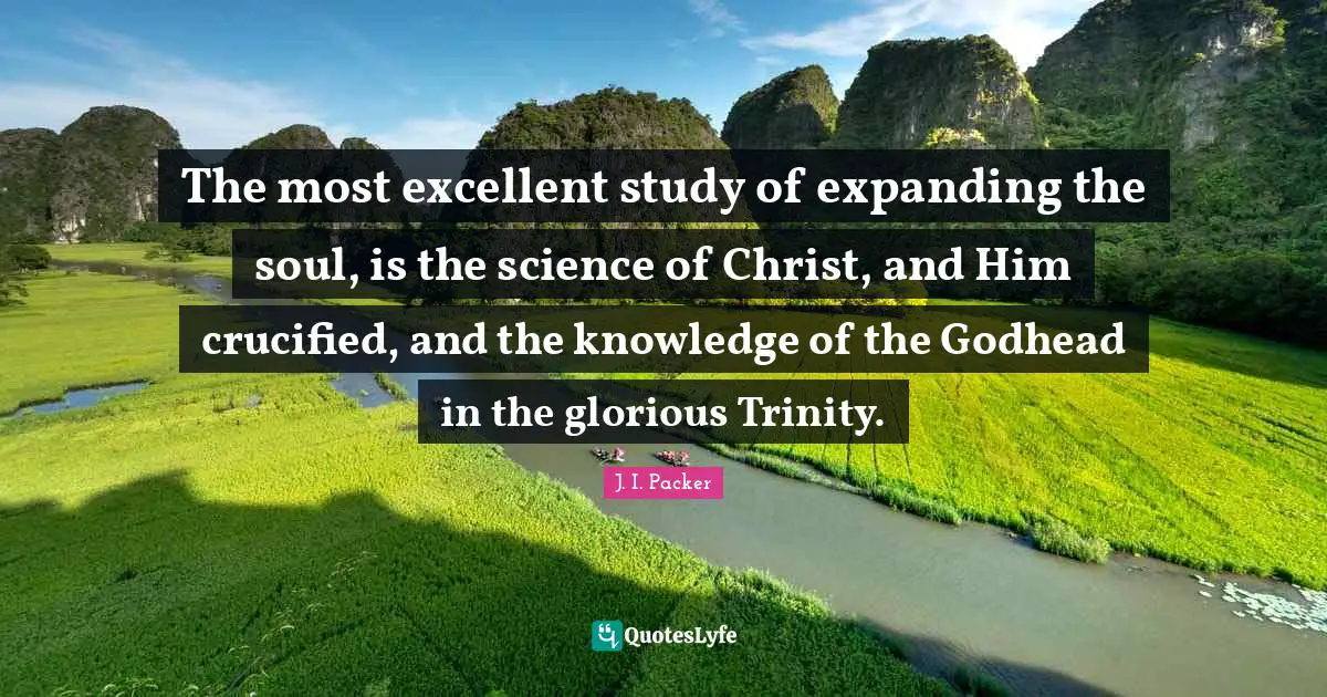 The most excellent study of expanding the soul, is the science of Christ, and Him crucified, and the knowledge of the Godhead in the glorious Trinity.