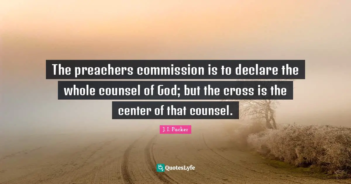 The preachers commission is to declare the whole counsel of God; but the cross is the center of that counsel.