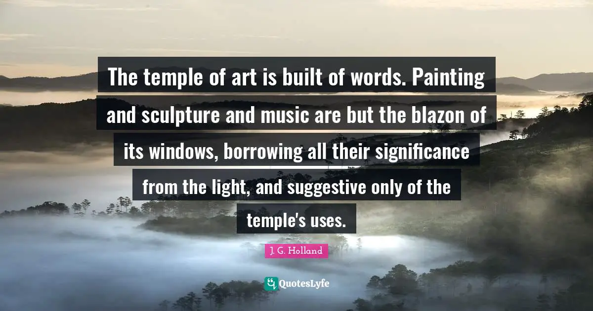 Borrowing Quotes: "The temple of art is built of words. Painting and sculpture and music are but the blazon of its windows, borrowing all their significance from the light, and suggestive only of the temple's uses."