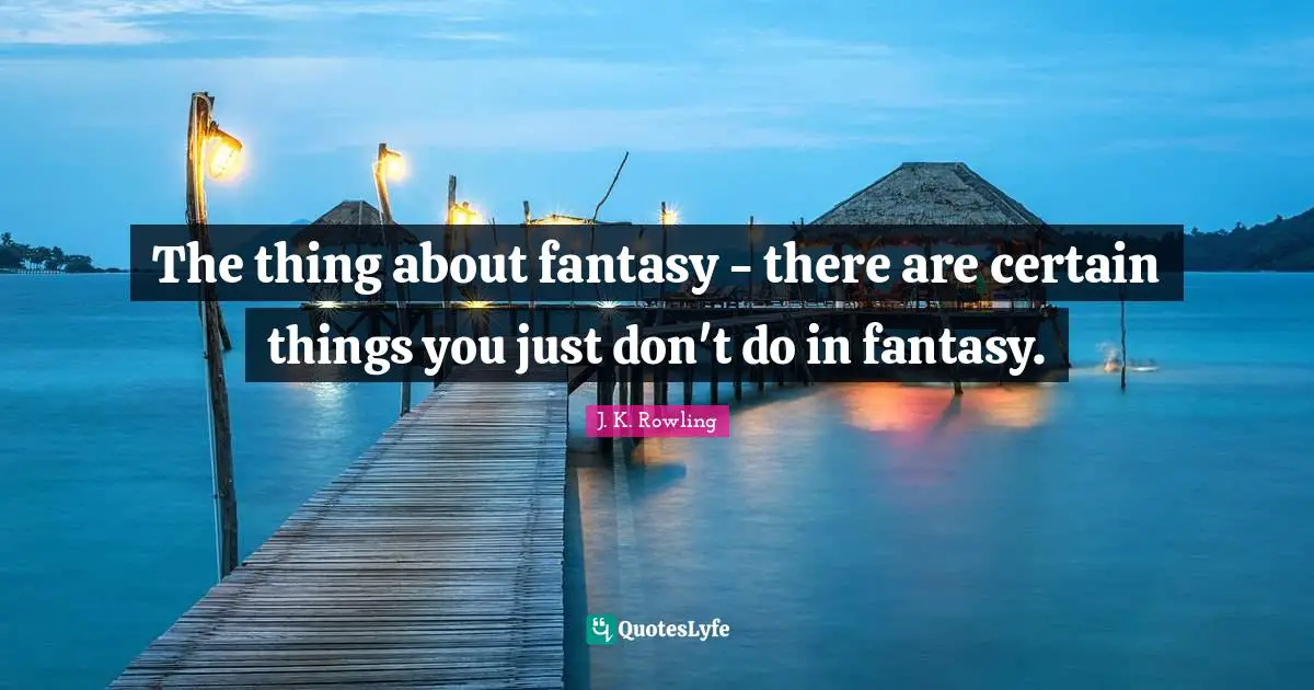 The thing about fantasy - there are certain things you just don't do in fantasy.