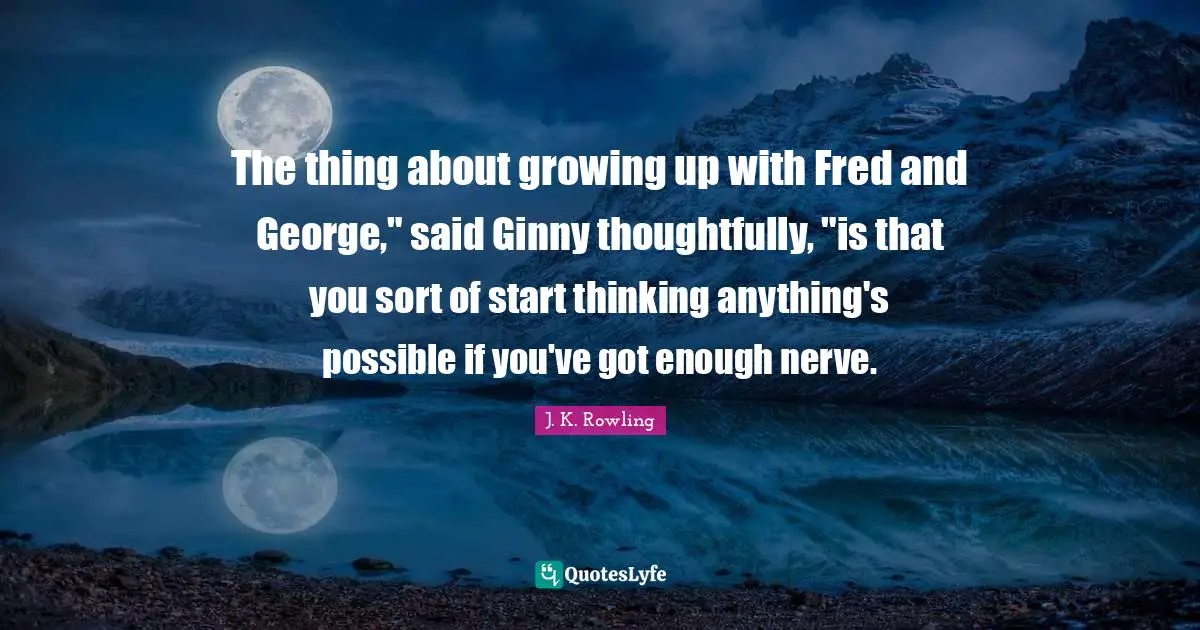 Jk Rowling Quotes: "The thing about growing up with Fred and George," said Ginny thoughtfully, "is that you sort of start thinking anything's possible if you've got enough nerve."