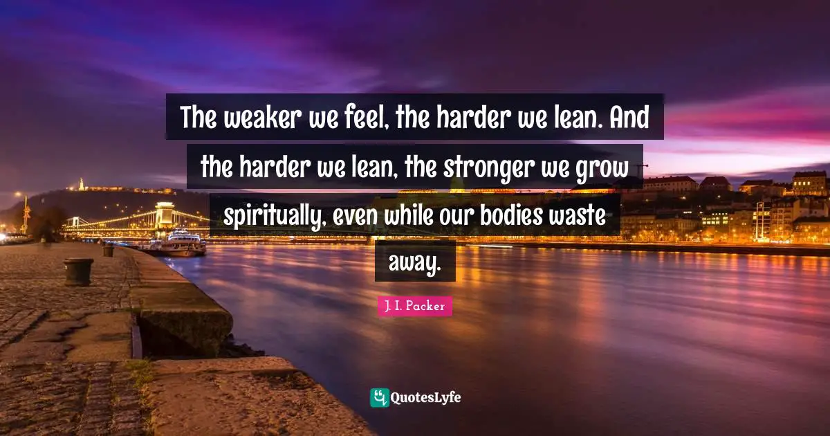 The weaker we feel, the harder we lean. And the harder we lean, the stronger we grow spiritually, even while our bodies waste away.