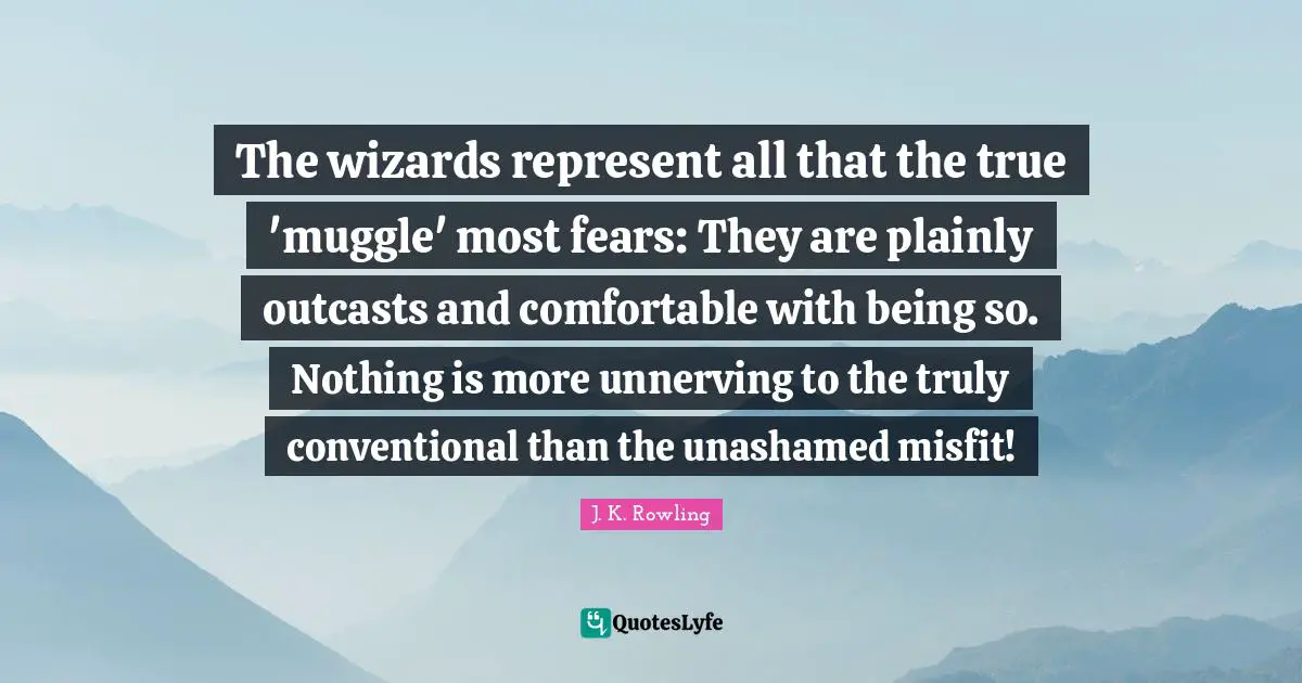 Conventional Quotes: "The wizards represent all that the true 'muggle' most fears: They are plainly outcasts and comfortable with being so. Nothing is more unnerving to the truly conventional than the unashamed misfit!"