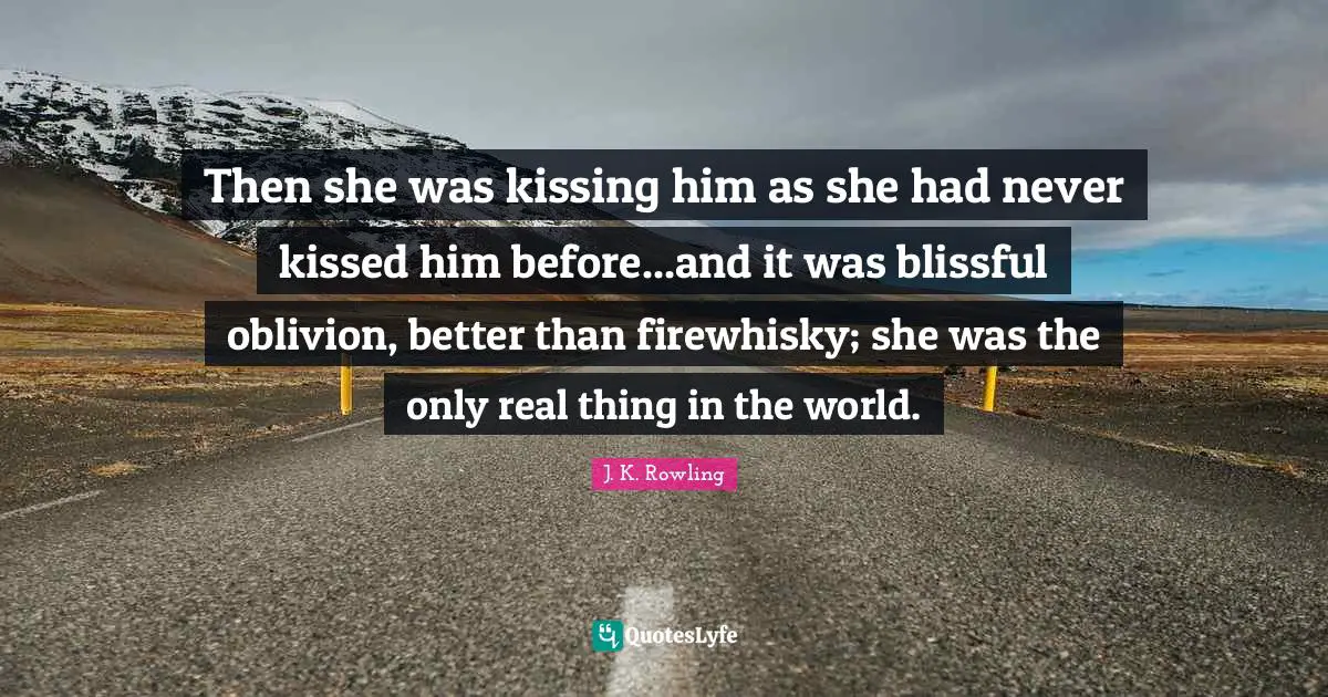 Then she was kissing him as she had never kissed him before...and it was blissful oblivion, better than firewhisky; she was the only real thing in the world.