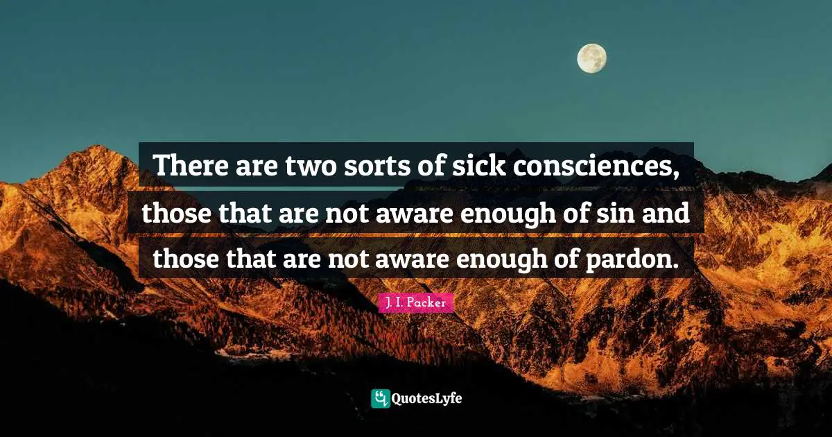 There are two sorts of sick consciences, those that are not aware enough of sin and those that are not aware enough of pardon.