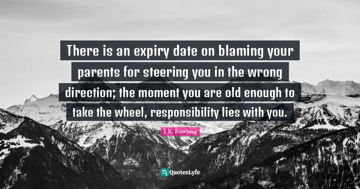 There is an expiry date on blaming your parents for steering you in the wrong direction; the moment you are old enough to take the wheel, responsibility lies with you.