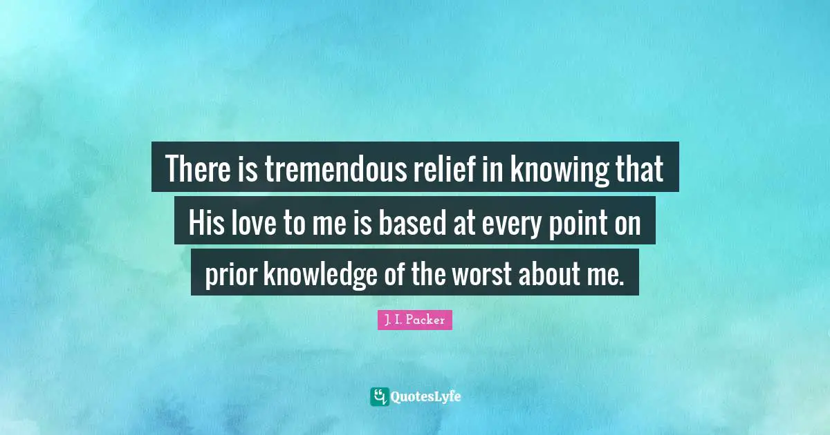 There is tremendous relief in knowing that His love to me is based at every point on prior knowledge of the worst about me.