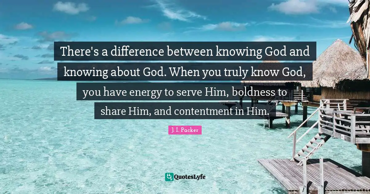 Knowing Quotes: "There's a difference between knowing God and knowing about God. When you truly know God, you have energy to serve Him, boldness to share Him, and contentment in Him."