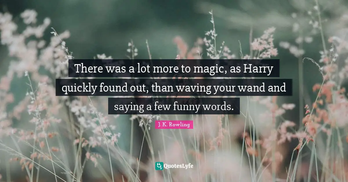 There was a lot more to magic, as Harry quickly found out, than waving your wand and saying a few funny words.
