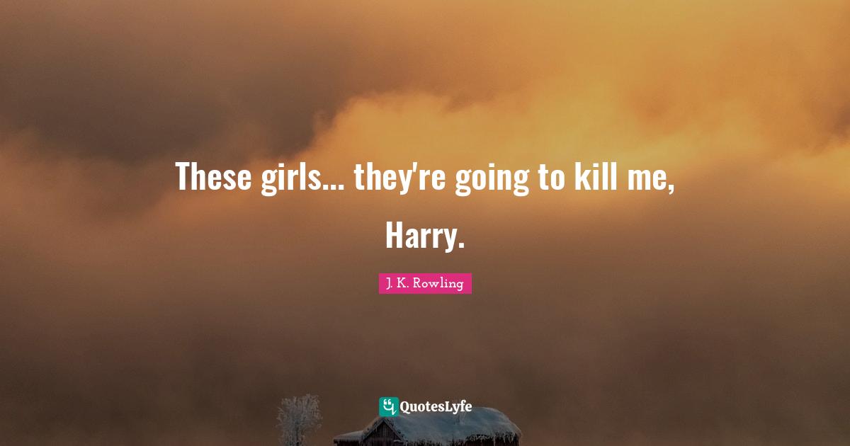 These girls... they're going to kill me, Harry.