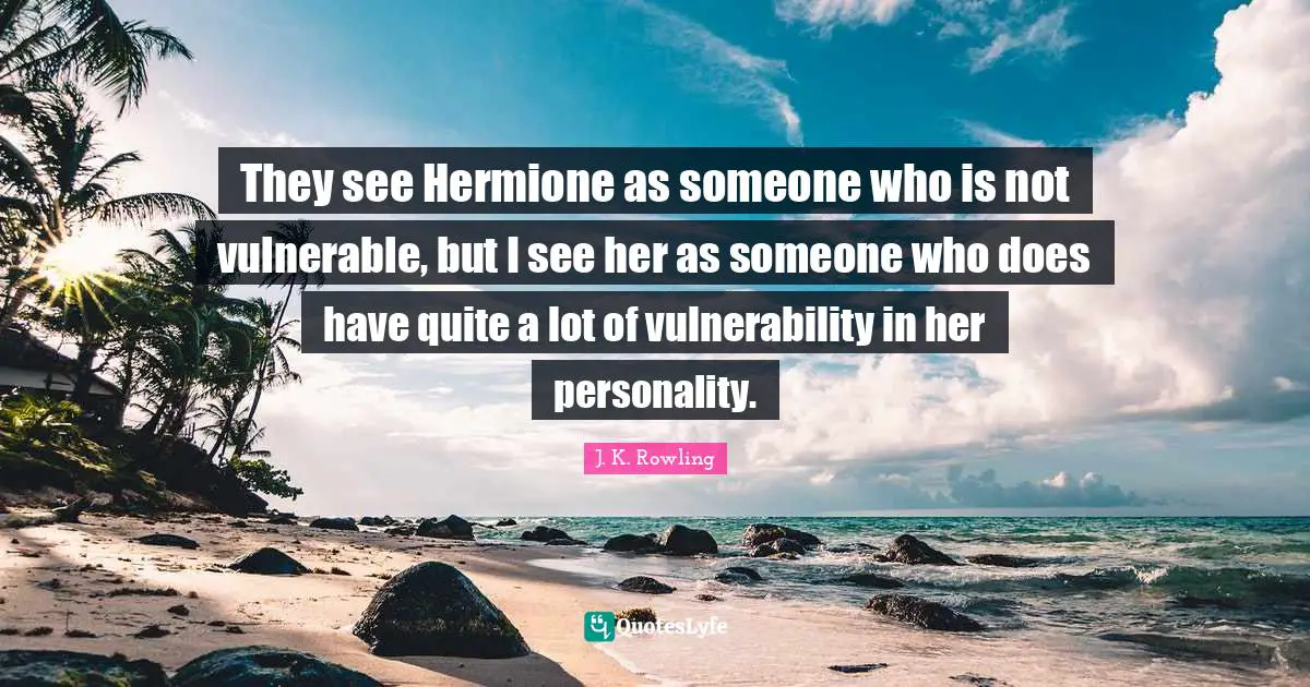 Hermione Quotes: "They see Hermione as someone who is not vulnerable, but I see her as someone who does have quite a lot of vulnerability in her personality."