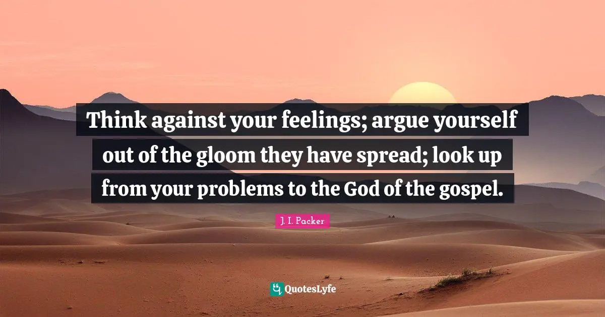 Think against your feelings; argue yourself out of the gloom they have spread; look up from your problems to the God of the gospel.
