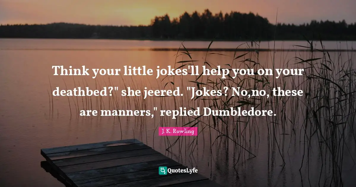 Think your little jokes'll help you on your deathbed?" she jeered. "Jokes? No,no, these are manners," replied Dumbledore.