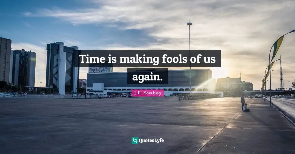 Time is making fools of us again.