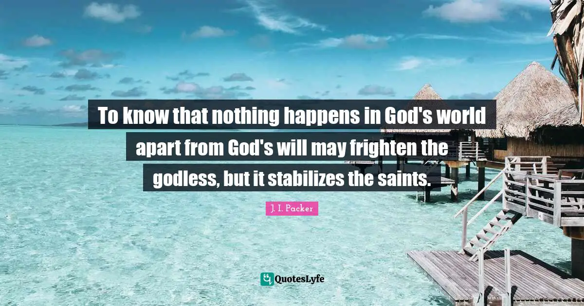 Saint Quotes: "To know that nothing happens in God's world apart from God's will may frighten the godless, but it stabilizes the saints."