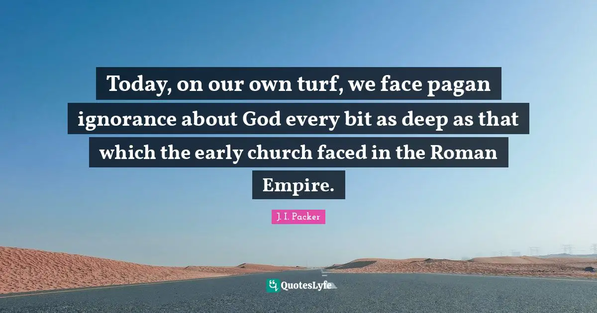 Today, on our own turf, we face pagan ignorance about God every bit as deep as that which the early church faced in the Roman Empire.