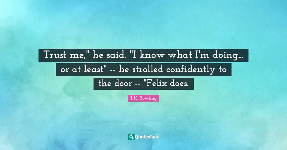 Trust me," he said. "I know what I'm doing... or at least" -- he strolled confidently to the door -- "Felix does.