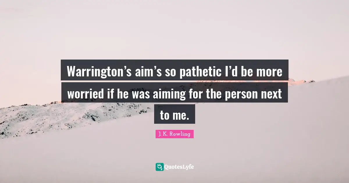 Warrington’s aim’s so pathetic I’d be more worried if he was aiming for the person next to me.