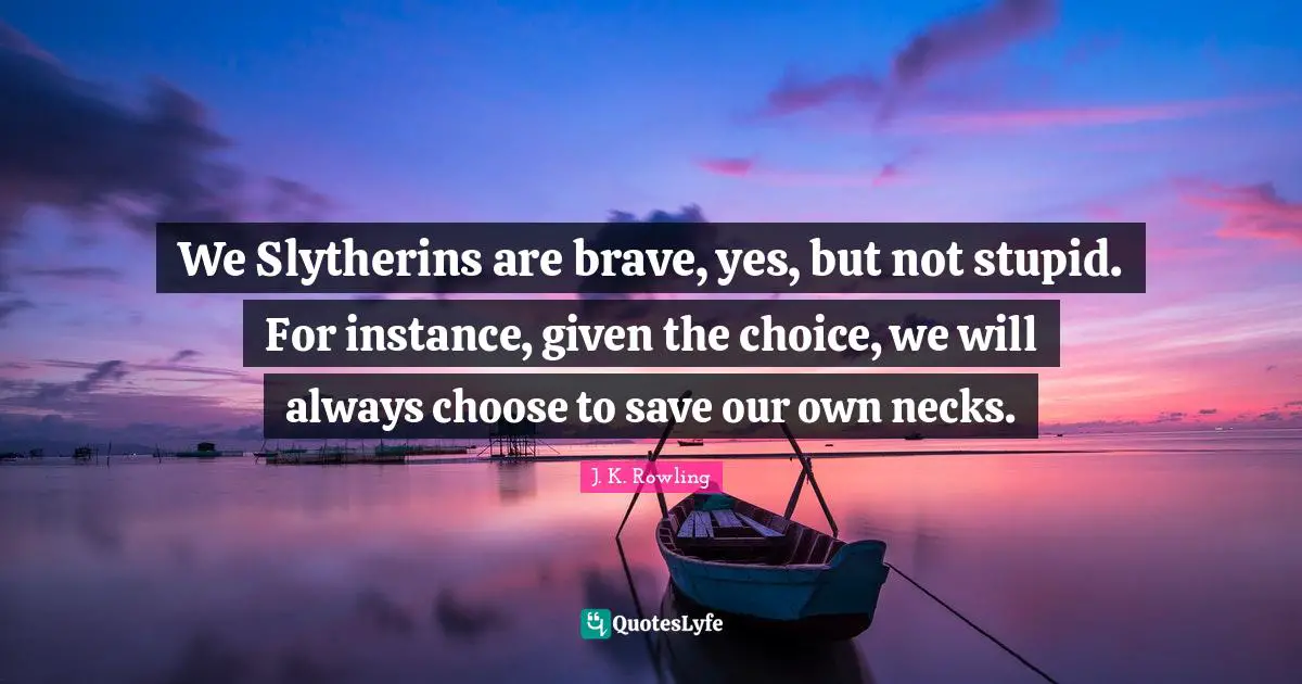 We Slytherins are brave, yes, but not stupid. For instance, given the choice, we will always choose to save our own necks.