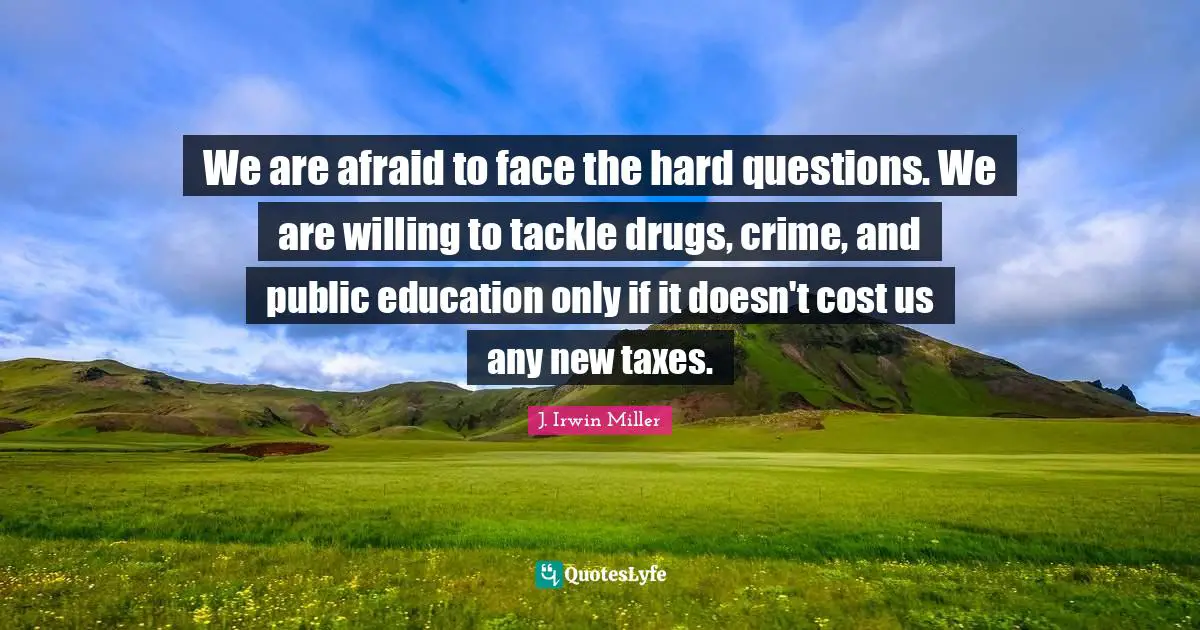 We are afraid to face the hard questions. We are willing to tackle drugs, crime, and public education only if it doesn't cost us any new taxes.