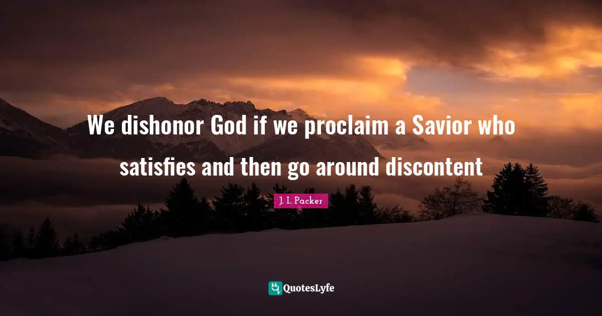 We dishonor God if we proclaim a Savior who satisfies and then go around discontent