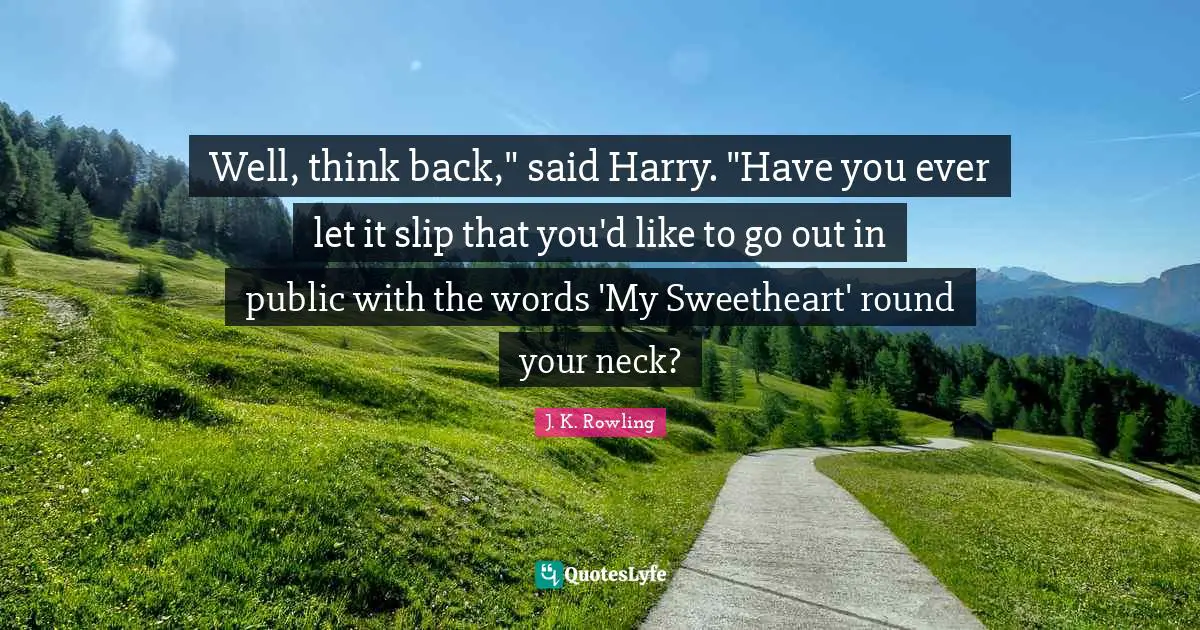Well, think back," said Harry. "Have you ever let it slip that you'd like to go out in public with the words 'My Sweetheart' round your neck?