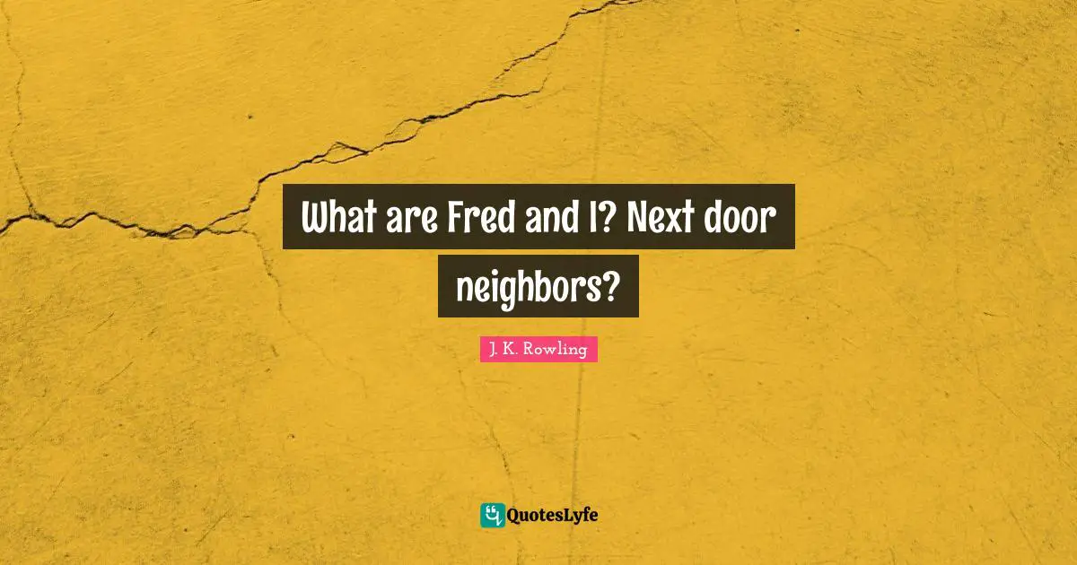 What are Fred and I? Next door neighbors?