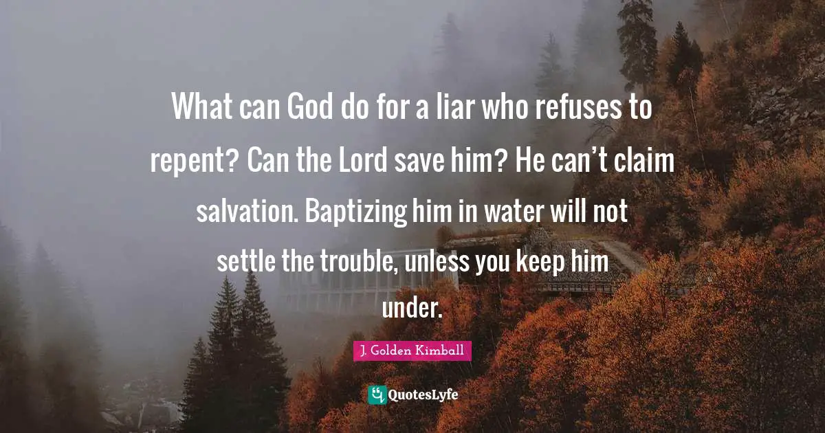What can God do for a liar who refuses to repent? Can the Lord save him? He can’t claim salvation. Baptizing him in water will not settle the trouble, unless you keep him under.