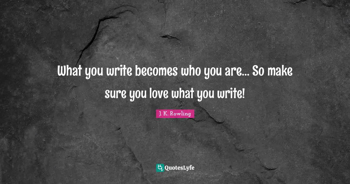 What you write becomes who you are… So make sure you love what you write!