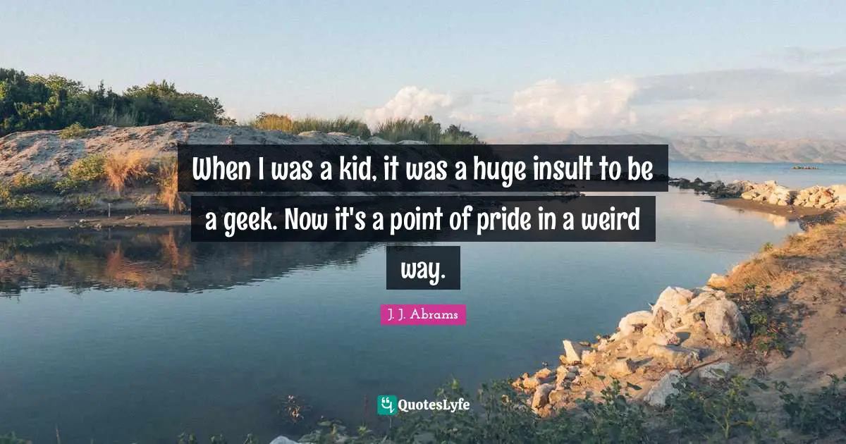 Geek Quotes: "When I was a kid, it was a huge insult to be a geek. Now it's a point of pride in a weird way."