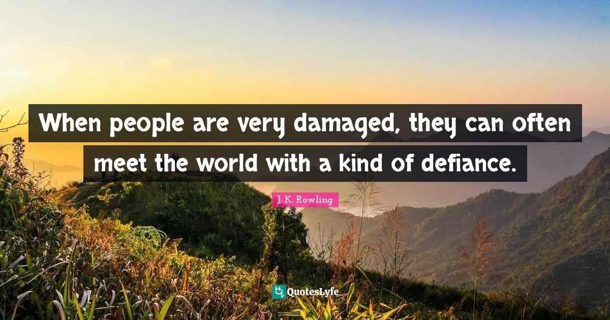 When people are very damaged, they can often meet the world with a kind of defiance.