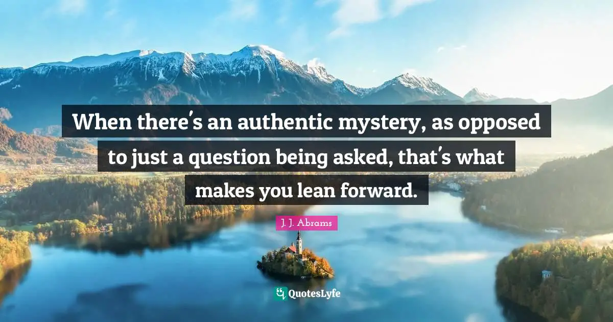 J. J. Abrams Quotes: "When there's an authentic mystery, as opposed to just a question being asked, that's what makes you lean forward."