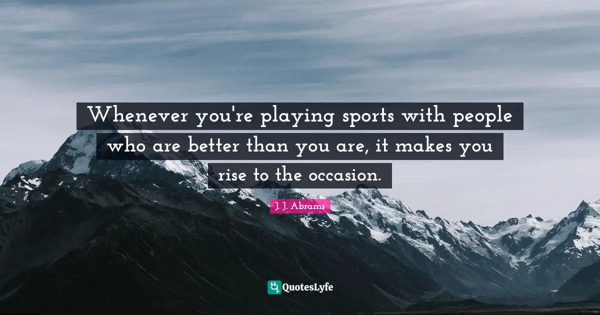 Whenever you're playing sports with people who are better than you are, it makes you rise to the occasion.