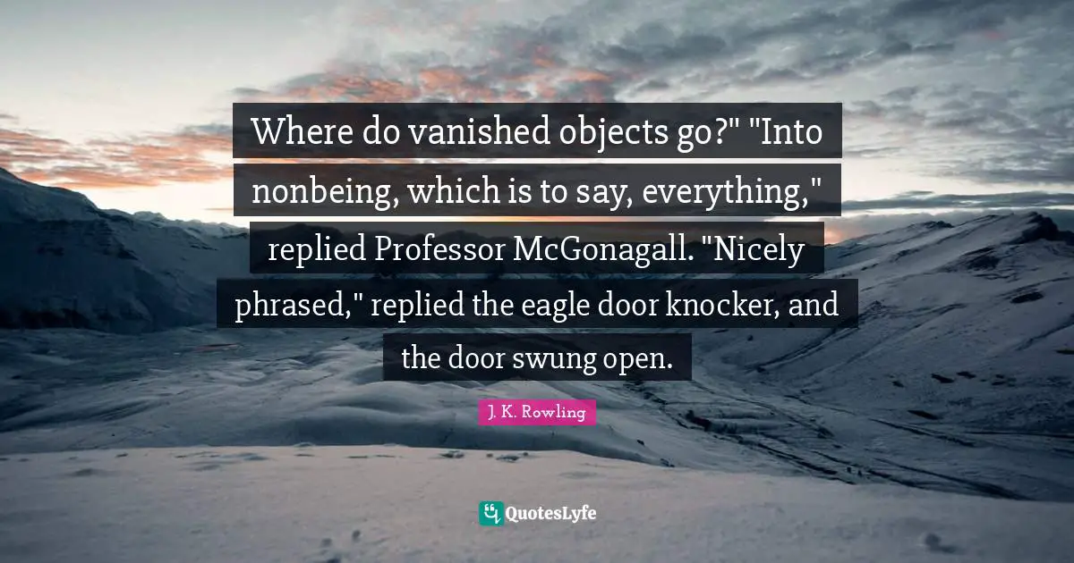 Where do vanished objects go?" "Into nonbeing, which is to say, everything," replied Professor McGonagall. "Nicely phrased," replied the eagle door knocker, and the door swung open.