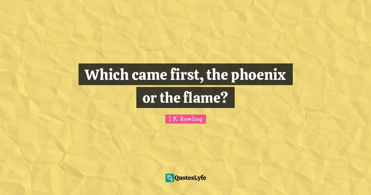 Which came first, the phoenix or the flame?