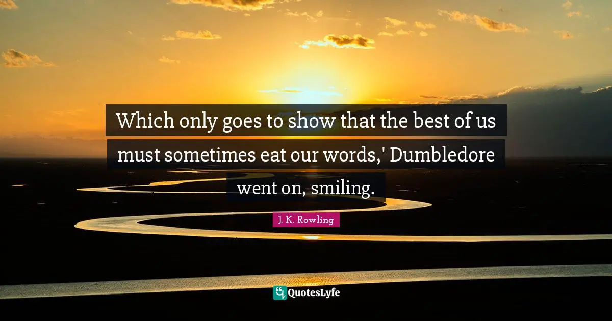 Which only goes to show that the best of us must sometimes eat our words,' Dumbledore went on, smiling.