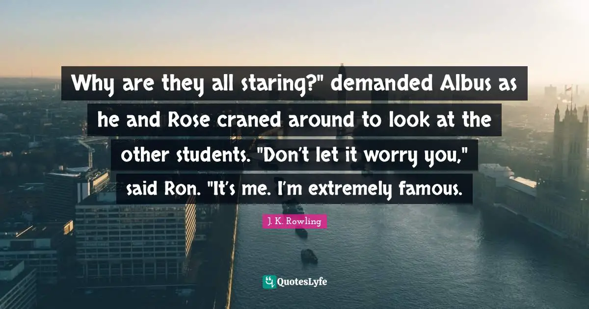 Why are they all staring?" demanded Albus as he and Rose craned around to look at the other students. "Don’t let it worry you," said Ron. "It’s me. I’m extremely famous.