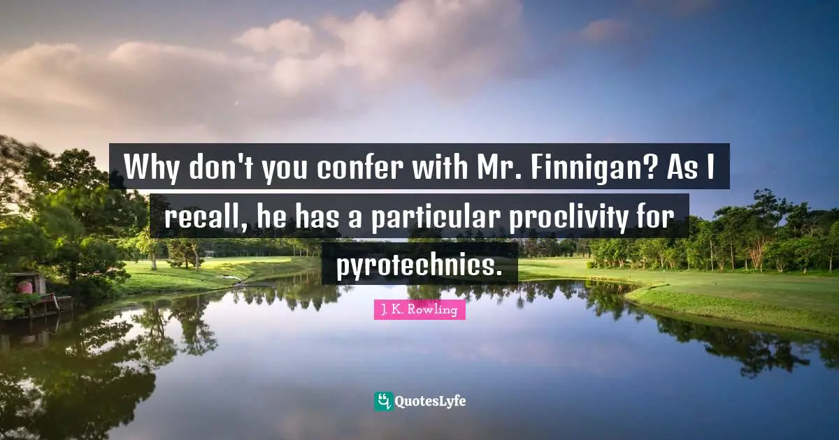 Why don't you confer with Mr. Finnigan? As I recall, he has a particular proclivity for pyrotechnics.
