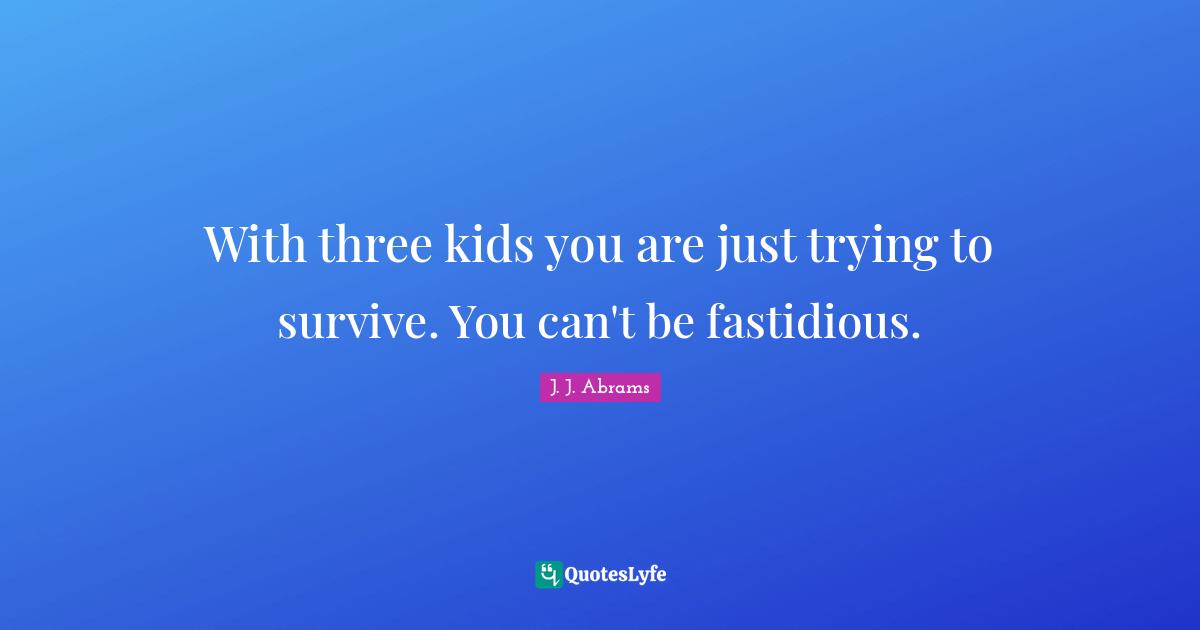With three kids you are just trying to survive. You can't be fastidious.