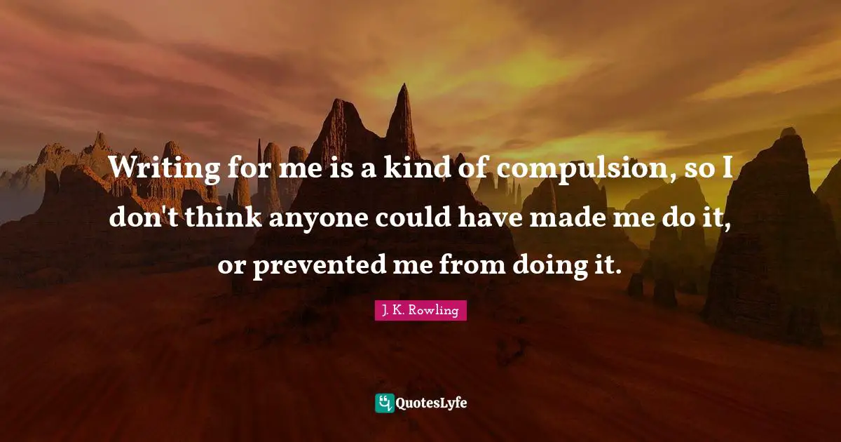Compulsion Quotes: "Writing for me is a kind of compulsion, so I don't think anyone could have made me do it, or prevented me from doing it."